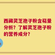 西藏灵芝孢子粉含萜量分析？了解灵芝孢子粉的营养成分？