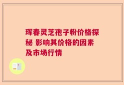 珲春灵芝孢子粉价格探秘 影响其价格的因素及市场行情