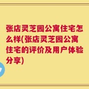 张店灵芝园公寓住宅怎么样(张店灵芝园公寓住宅的评价及用户体验分享)