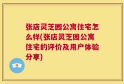 张店灵芝园公寓住宅怎么样(张店灵芝园公寓住宅的评价及用户体验分享)