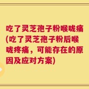 吃了灵芝孢子粉喉咙痛(吃了灵芝孢子粉后喉咙疼痛，可能存在的原因及应对方案)