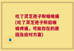 吃了灵芝孢子粉喉咙痛(吃了灵芝孢子粉后喉咙疼痛，可能存在的原因及应对方案)