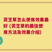 灵芝草怎么使用效果最好 (灵芝草的最佳使用方法及效果介绍)