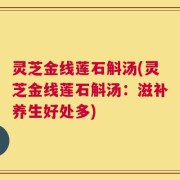 灵芝金线莲石斛汤(灵芝金线莲石斛汤：滋补养生好处多)