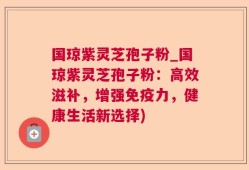 国琼紫灵芝孢子粉_国琼紫灵芝孢子粉：高效滋补，增强免疫力，健康生活新选择)