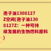 孢子油1308127Z空间(孢子油1308127Z：一种可持续发展的生物燃料原料)