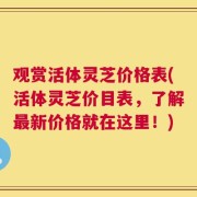观赏活体灵芝价格表(活体灵芝价目表，了解最新价格就在这里！)