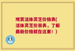 观赏活体灵芝价格表(活体灵芝价目表，了解最新价格就在这里！)