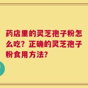 药店里的灵芝孢子粉怎么吃？正确的灵芝孢子粉食用方法？