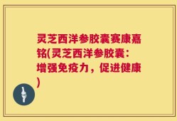 灵芝西洋参胶囊赛康嘉铭(灵芝西洋参胶囊：增强免疫力，促进健康)