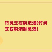 竹灵芝石斛泡酒(竹灵芝石斛泡制美酒)