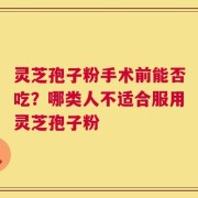 灵芝孢子粉手术前能否吃？哪类人不适合服用灵芝孢子粉