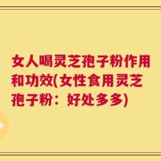 女人喝灵芝孢子粉作用和功效(女性食用灵芝孢子粉：好处多多)