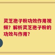 灵芝孢子粉功效作用视频？解析灵芝孢子粉的功效与作用？