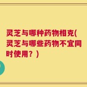 灵芝与哪种药物相克(灵芝与哪些药物不宜同时使用？)