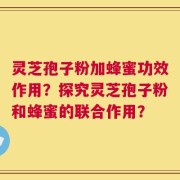 灵芝孢子粉加蜂蜜功效作用？探究灵芝孢子粉和蜂蜜的联合作用？