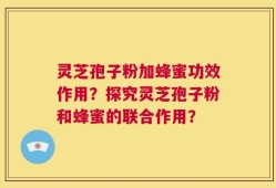 灵芝孢子粉加蜂蜜功效作用？探究灵芝孢子粉和蜂蜜的联合作用？