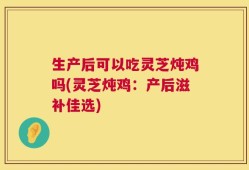 生产后可以吃灵芝炖鸡吗(灵芝炖鸡：产后滋补佳选)
