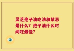 灵芝孢子油吃法和禁忌是什么？孢子油什么时间吃最佳？