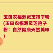 玉田农福源灵芝孢子粉(玉田农福源灵芝孢子粉：自然健康天然美味)