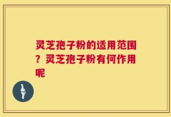 灵芝孢子粉的适用范围？灵芝孢子粉有何作用呢