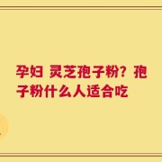 孕妇 灵芝孢子粉？孢子粉什么人适合吃