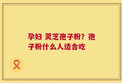 孕妇 灵芝孢子粉？孢子粉什么人适合吃