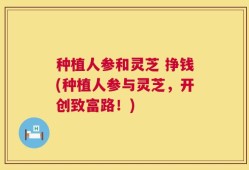 种植人参和灵芝 挣钱(种植人参与灵芝，开创致富路！)