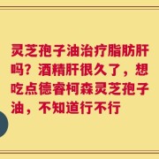 灵芝孢子油治疗脂肪肝吗？酒精肝很久了，想吃点德睿柯森灵芝孢子油，不知道行不行