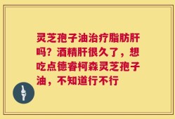 灵芝孢子油治疗脂肪肝吗？酒精肝很久了，想吃点德睿柯森灵芝孢子油，不知道行不行