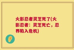 火影忍者灵芝死了(火影忍者：灵芝死亡，忍界陷入危机)