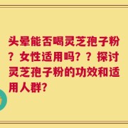 头晕能否喝灵芝孢子粉？女性适用吗？？探讨灵芝孢子粉的功效和适用人群？