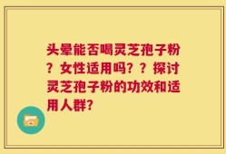 头晕能否喝灵芝孢子粉？女性适用吗？？探讨灵芝孢子粉的功效和适用人群？