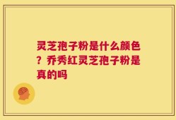 灵芝孢子粉是什么颜色？乔秀红灵芝孢子粉是真的吗