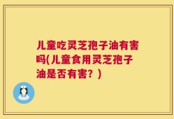 儿童吃灵芝孢子油有害吗(儿童食用灵芝孢子油是否有害？)