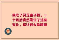 我吃了灵芝孢子粉，一个月后竟然发生了这些变化，真让我大跌眼镜