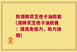 致源牌灵芝孢子油胶囊(源牌灵芝孢子油胶囊：提高免疫力，助力保健)