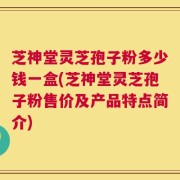 芝神堂灵芝孢子粉多少钱一盒(芝神堂灵芝孢子粉售价及产品特点简介)