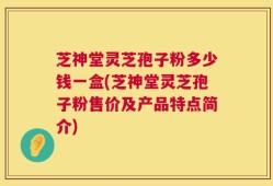 芝神堂灵芝孢子粉多少钱一盒(芝神堂灵芝孢子粉售价及产品特点简介)