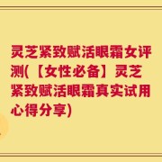 灵芝紧致赋活眼霜女评测(【女性必备】灵芝紧致赋活眼霜真实试用心得分享)