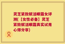 灵芝紧致赋活眼霜女评测(【女性必备】灵芝紧致赋活眼霜真实试用心得分享)