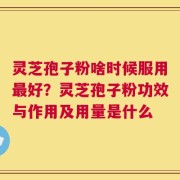 灵芝孢子粉啥时候服用最好？灵芝孢子粉功效与作用及用量是什么