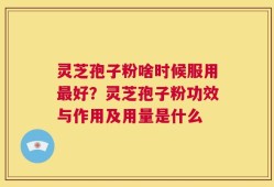 灵芝孢子粉啥时候服用最好？灵芝孢子粉功效与作用及用量是什么