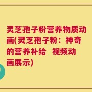 灵芝孢子粉营养物质动画(灵芝孢子粉：神奇的营养补给  视频动画展示)