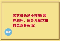 灵芝骨头汤小孩喝(营养滋补，适合儿童饮用的灵芝骨头汤)