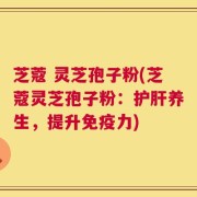 芝蔻 灵芝孢子粉(芝蔻灵芝孢子粉：护肝养生，提升免疫力)