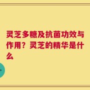 灵芝多糖及抗菌功效与作用？灵芝的精华是什么