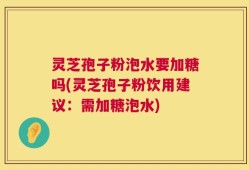 灵芝孢子粉泡水要加糖吗(灵芝孢子粉饮用建议：需加糖泡水)