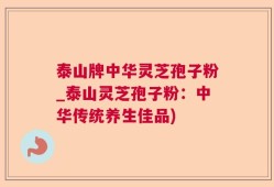 泰山牌中华灵芝孢子粉_泰山灵芝孢子粉：中华传统养生佳品)