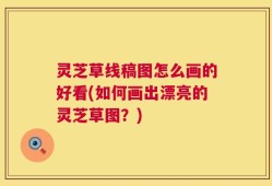 灵芝草线稿图怎么画的好看(如何画出漂亮的灵芝草图？)
